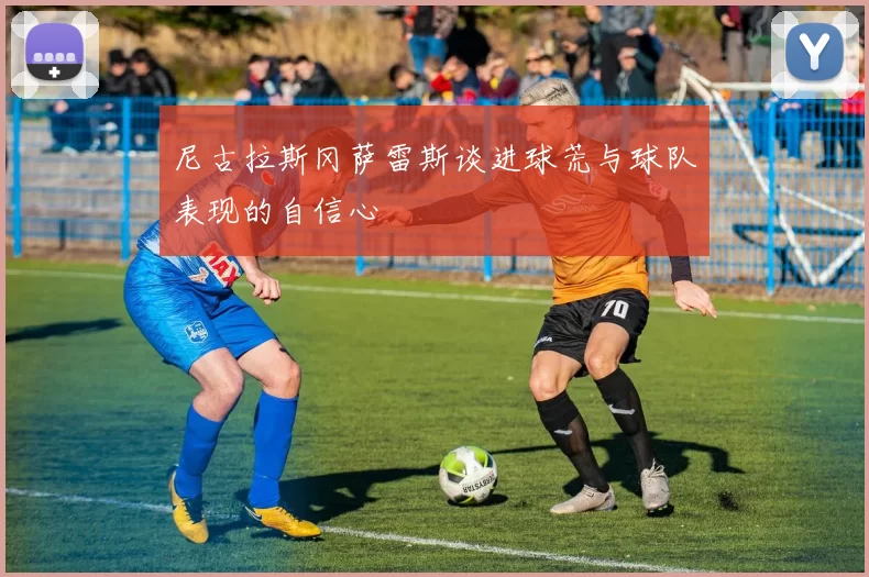尼古拉斯冈萨雷斯谈进球荒与球队表现的自信心