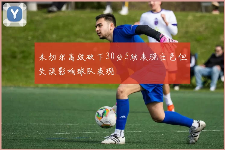 米切尔高效砍下30分5助表现出色但失误影响球队表现