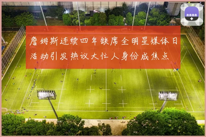 詹姆斯连续四年缺席全明星媒体日活动引发热议大忙人身份成焦点