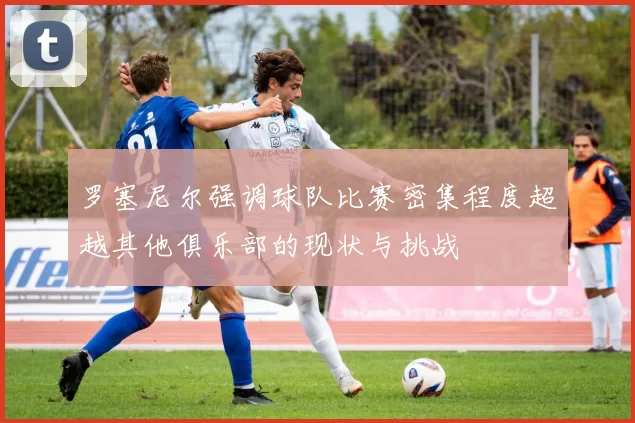 罗塞尼尔强调球队比赛密集程度超越其他俱乐部的现状与挑战
