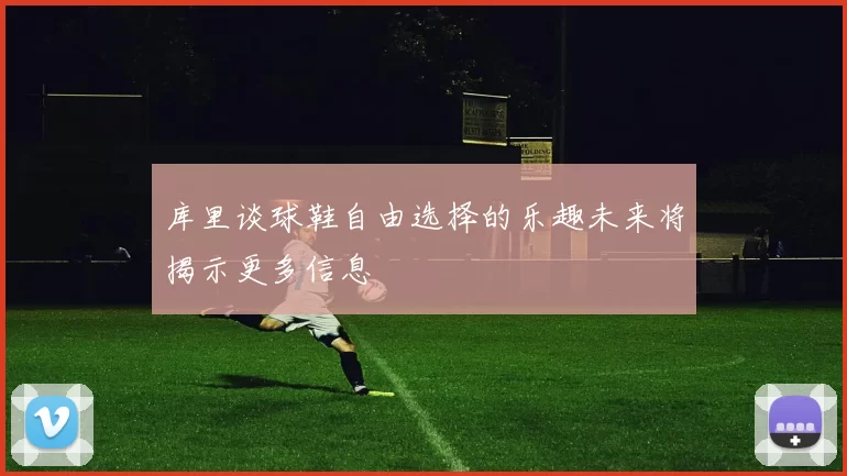 库里谈球鞋自由选择的乐趣未来将揭示更多信息