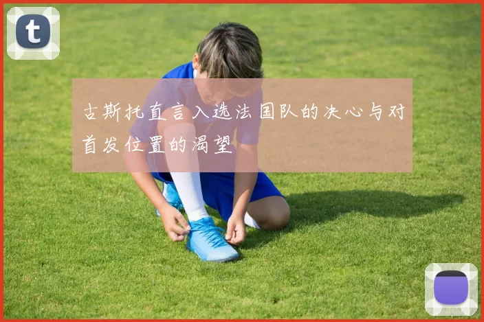 古斯托直言入选法国队的决心与对首发位置的渴望
