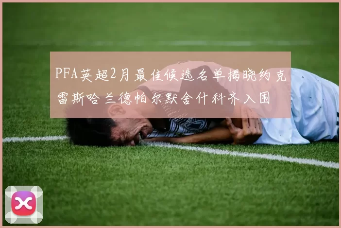 PFA英超2月最佳候选名单揭晓约克雷斯哈兰德帕尔默舍什科齐入围