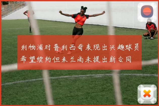 利物浦对普利西奇表现出兴趣球员希望续约但米兰尚未提出新合同