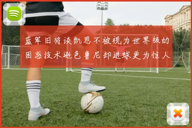 蓝军旧将谈凯恩不被视为世界级的困惑技术逊色鲁尼却进球更为惊人