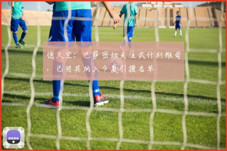 德天空：巴萨密切关注武什科维奇，已将其纳入今夏引援名单