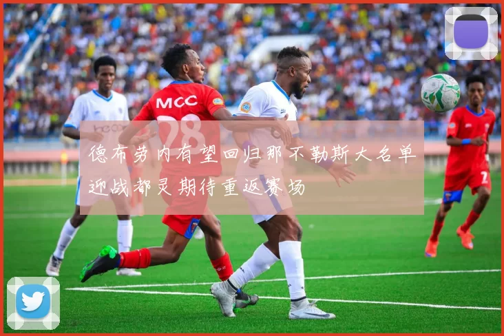 德布劳内有望回归那不勒斯大名单迎战都灵期待重返赛场
