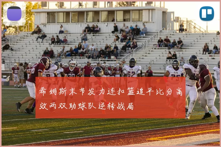 希姆斯末节发力连扣篮追平比分高效两双助球队逆转战局
