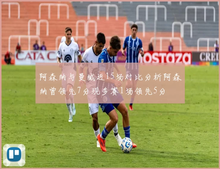 阿森纳与曼城近15场对比分析阿森纳曾领先7分现多赛1场领先5分
