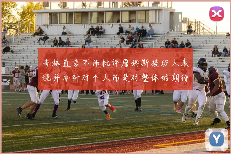 夸梅直言不讳批评詹姆斯接班人表现并非针对个人而是对整体的期待