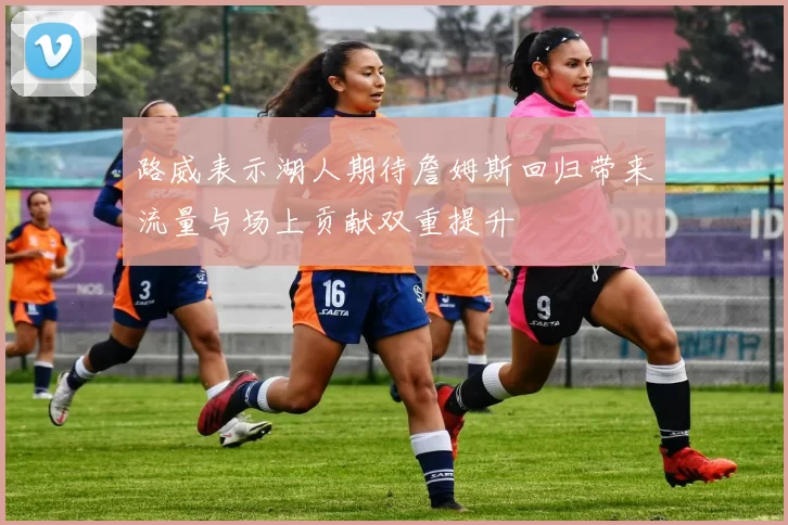 路威表示湖人期待詹姆斯回归带来流量与场上贡献双重提升