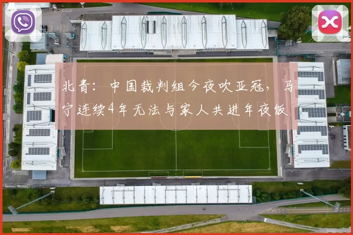 北青：中国裁判组今夜吹亚冠，马宁连续4年无法与家人共进年夜饭