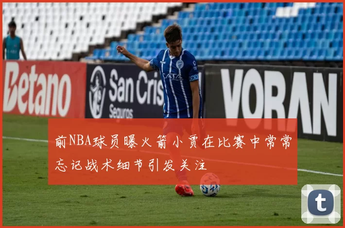 前NBA球员曝火箭小贾在比赛中常常忘记战术细节引发关注