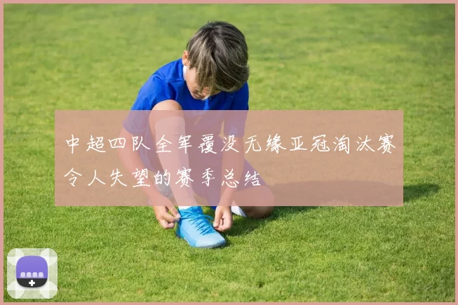 中超四队全军覆没无缘亚冠淘汰赛令人失望的赛季总结