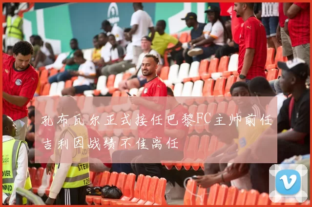 孔布瓦尔正式接任巴黎FC主帅前任吉利因战绩不佳离任
