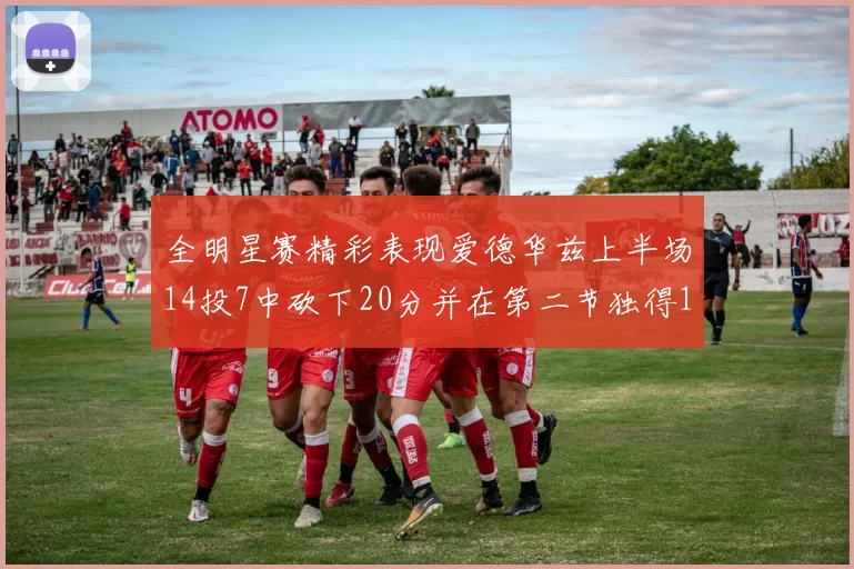 全明星赛精彩表现爱德华兹上半场14投7中砍下20分并在第二节独得17分