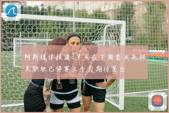 阿斯媒体报道J罗或在下周首次亮相美职联已停赛三个月期待复出