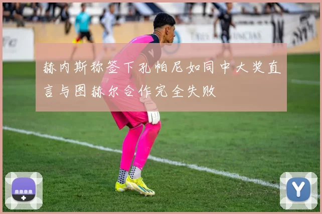 赫内斯称签下孔帕尼如同中大奖直言与图赫尔合作完全失败