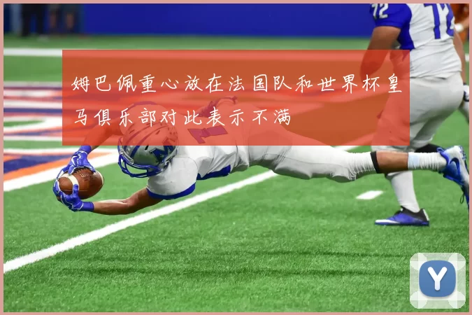 姆巴佩重心放在法国队和世界杯皇马俱乐部对此表示不满