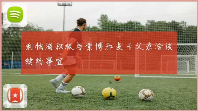 利物浦积极与索博和麦卡父亲洽谈续约事宜