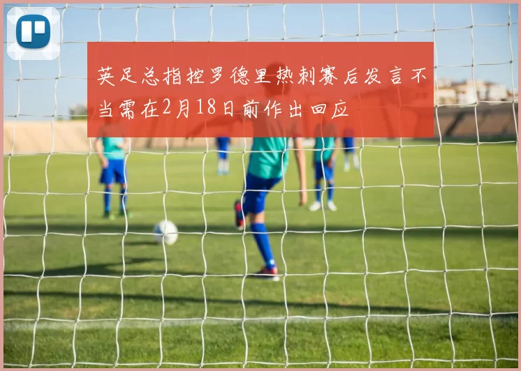 英足总指控罗德里热刺赛后发言不当需在2月18日前作出回应