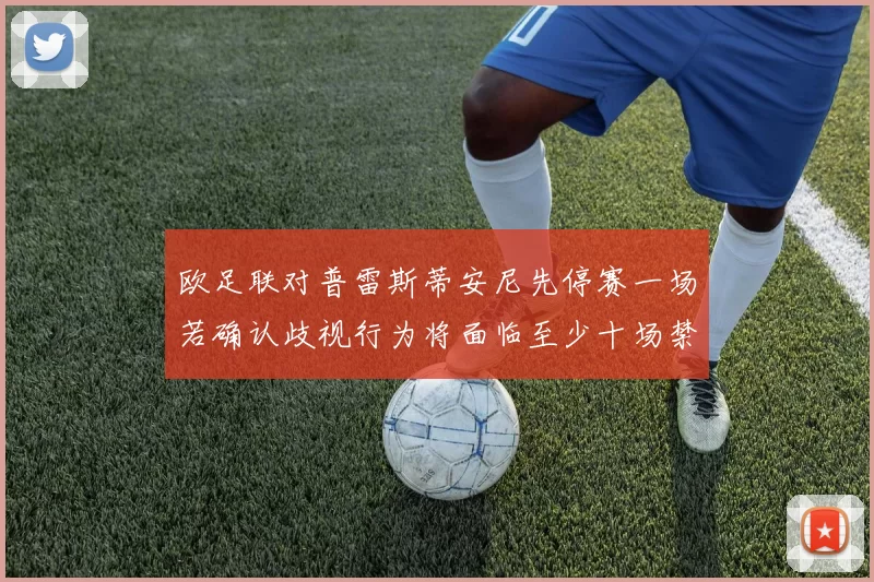 欧足联对普雷斯蒂安尼先停赛一场若确认歧视行为将面临至少十场禁赛处罚